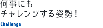 何事にもチャレンジする姿勢！ Challenge