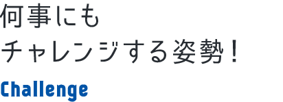 何事にもチャレンジする姿勢！ Challenge