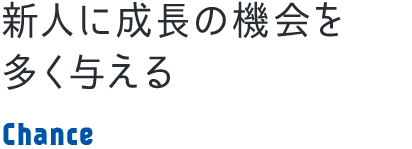 新人に成長の機会を多く与える Chance