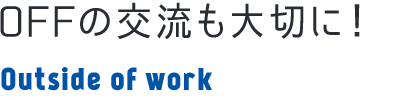 OFFの交流も大切に！ Outside of work